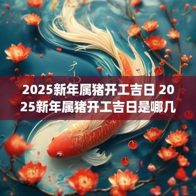2025新年属猪开工吉日 2025新年属猪开工吉日是哪几天
