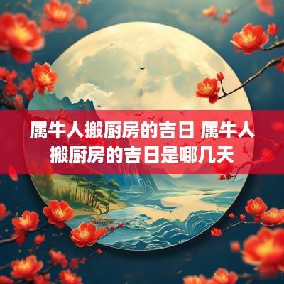 属牛人搬厨房的吉日 属牛人搬厨房的吉日是哪几天