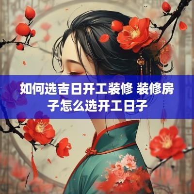 如何选吉日开工装修 装修房子怎么选开工日子