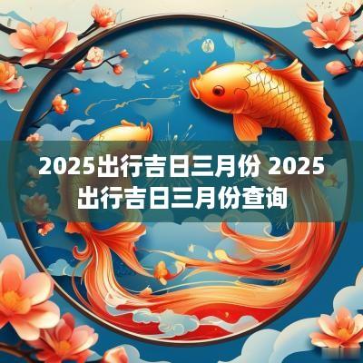 2025出行吉日三月份 2025出行吉日三月份查询