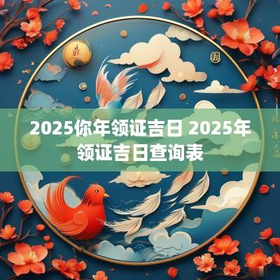 2025你年领证吉日 2025年领证吉日查询表