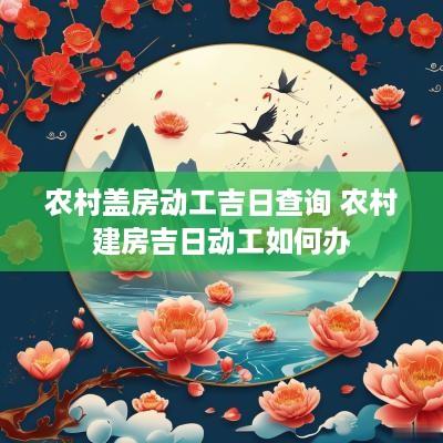 农村盖房动工吉日查询 农村建房吉日动工如何办