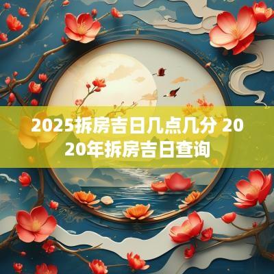 2025拆房吉日几点几分 2025年拆房吉日查询