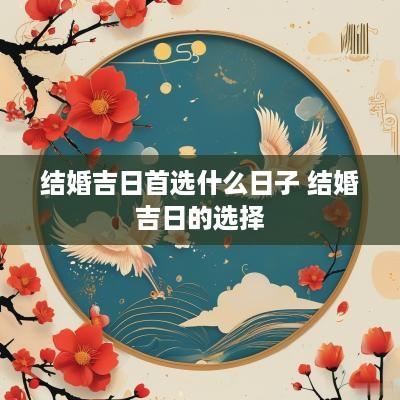 结婚吉日首选什么日子 结婚吉日的选择