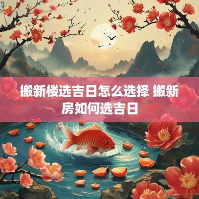 搬新楼选吉日怎么选择 搬新房如何选吉日