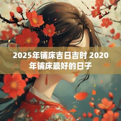 2025年铺床吉日吉时 2025年铺床最好的日子