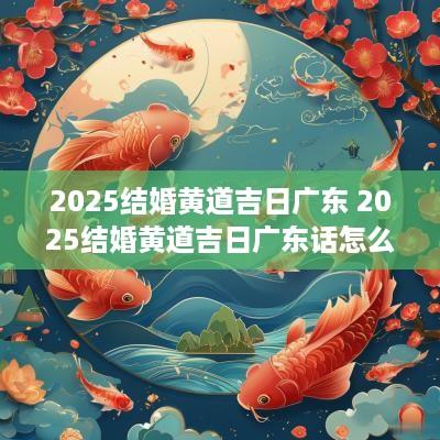 2025结婚黄道吉日广东 2025结婚黄道吉日广东话怎么说
