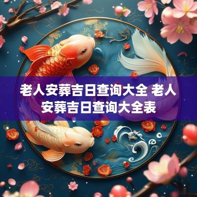 老人安葬吉日查询大全 老人安葬吉日查询大全表