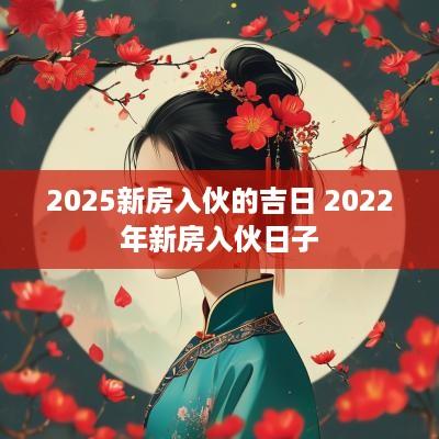 2025新房入伙的吉日 2025年新房入伙日子