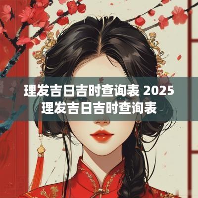 理发吉日吉时查询表 2025理发吉日吉时查询表