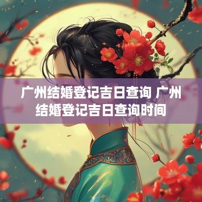 广州结婚登记吉日查询 广州结婚登记吉日查询时间