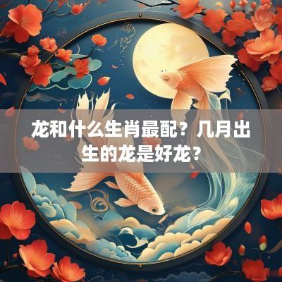 龙和什么生肖最配？几月出生的龙是好龙？