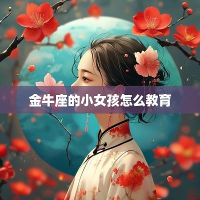 金牛座的小女孩怎么教育 金牛座的小女孩怎么教育
