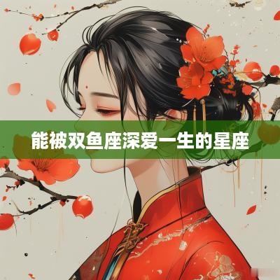 能被双鱼座深爱一生的星座
