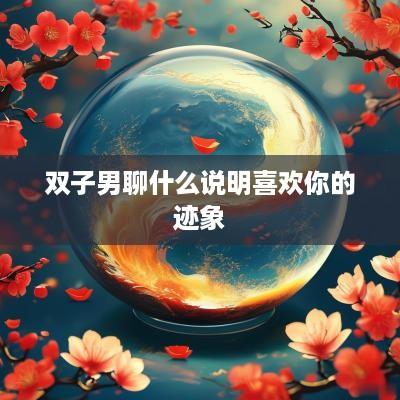 双子男聊什么说明喜欢你的迹象