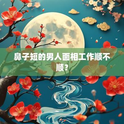 鼻子短的男人面相工作顺不顺？