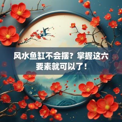 风水鱼缸不会摆？掌握这六要素就可以了！