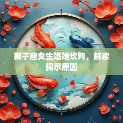 狮子座女生婚姻坎坷，解读揭示原因