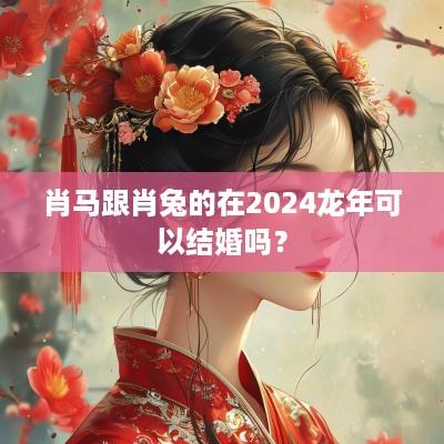 肖马跟肖兔的在2025蛇年可以结婚吗？