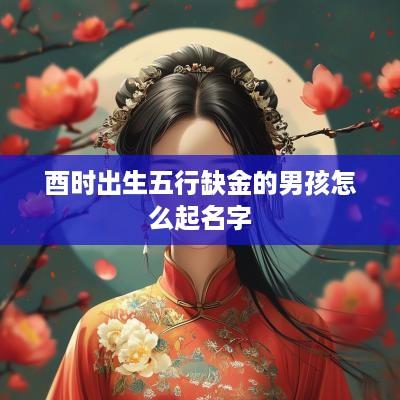 酉时出生五行缺金的男孩怎么起名字
