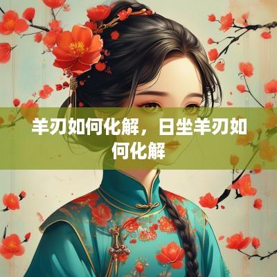 羊刃如何化解，日坐羊刃如何化解