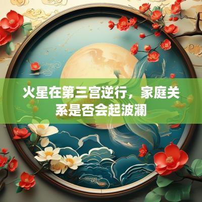火星在第三宫逆行，家庭关系是否会起波澜