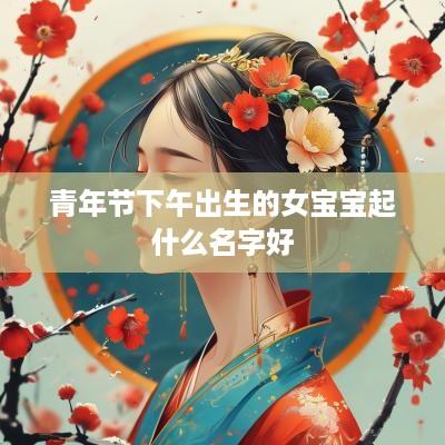青年节下午出生的女宝宝起什么名字好
