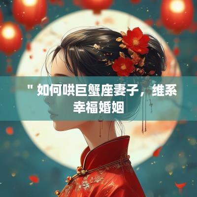 ＂如何哄巨蟹座妻子，维系幸福婚姻