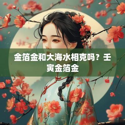 金箔金和大海水相克吗？壬寅金箔金