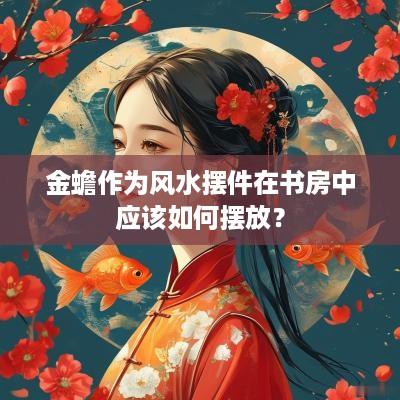 金蟾作为风水摆件在书房中应该如何摆放？
