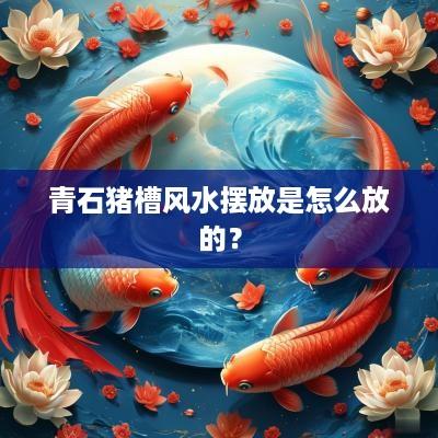 青石猪槽风水摆放是怎么放的？