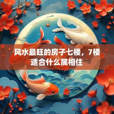 风水最旺的房子七楼，7楼适合什么属相住