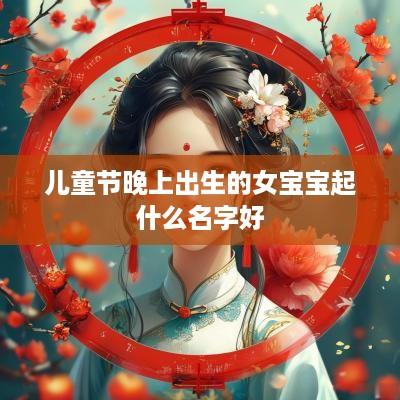 儿童节晚上出生的女宝宝起什么名字好