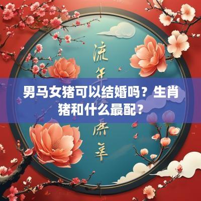男马女猪可以结婚吗？生肖猪和什么最配？