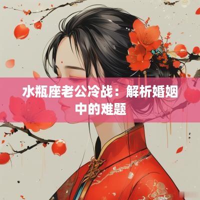 水瓶座老公冷战：解析婚姻中的难题