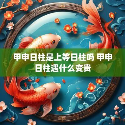 甲申日柱是上等日柱吗 甲申日柱遇什么变贵