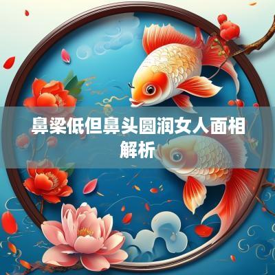 鼻梁低但鼻头圆润女人面相解析
