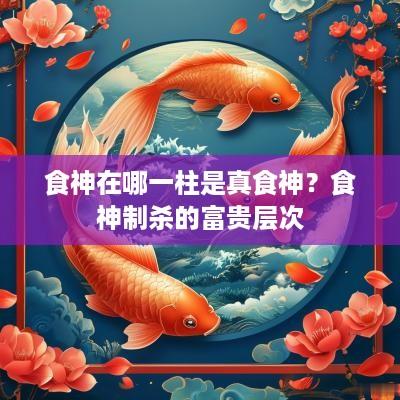 食神在哪一柱是真食神？食神制杀的富贵层次
