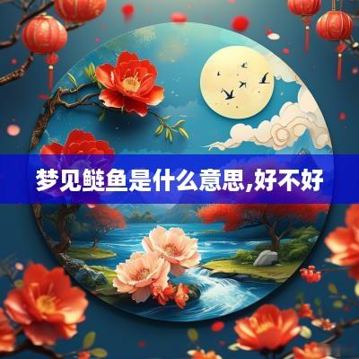 梦见鲢鱼是什么意思,好不好