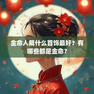 金命人戴什么首饰最好？有哪些都是金命？