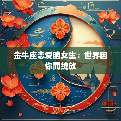 金牛座恋爱脑女生：世界因你而绽放
