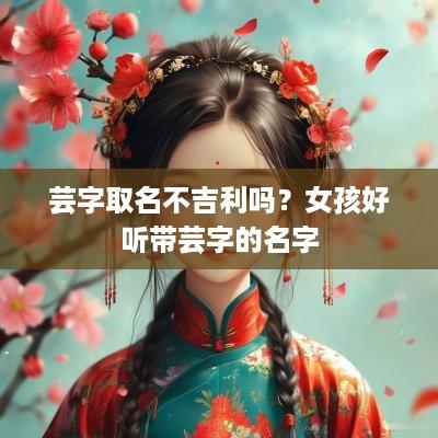 芸字取名不吉利吗？女孩好听带芸字的名字