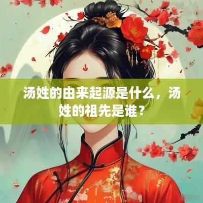 汤姓的由来起源是什么，汤姓的祖先是谁？
