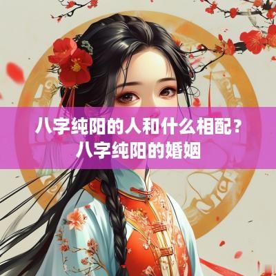 八字纯阳的人和什么相配？八字纯阳的婚姻