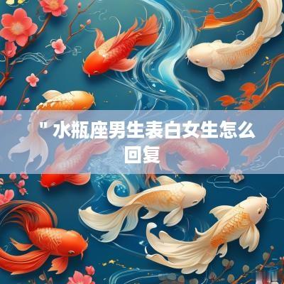 ＂水瓶座男生表白女生怎么回复