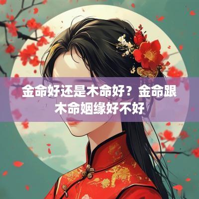 金命好还是木命好？金命跟木命姻缘好不好