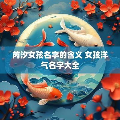 芮汐女孩名字的含义 女孩洋气名字大全