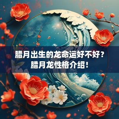 腊月出生的龙命运好不好？腊月龙性格介绍！