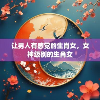 让男人有感觉的生肖女，女神级别的生肖女