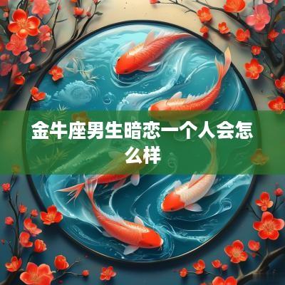 金牛座男生暗恋一个人会怎么样 金牛座男生暗恋一个人会怎么样